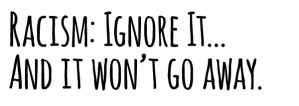 racism-ignore-it-and-it-wont-go-away1